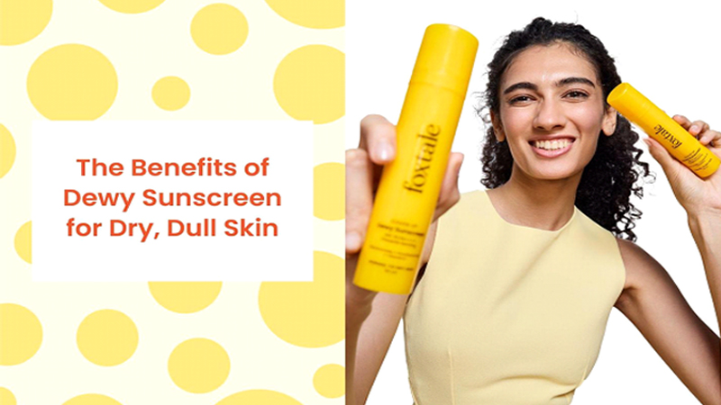 The Benefits of Dewy Sunscreen for Dry, Dull Skin
